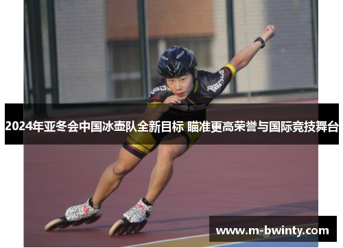2024年亚冬会中国冰壶队全新目标 瞄准更高荣誉与国际竞技舞台