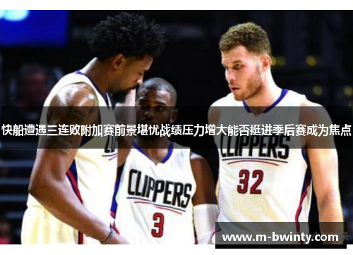 快船遭遇三连败附加赛前景堪忧战绩压力增大能否挺进季后赛成为焦点