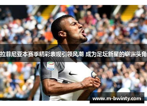 拉菲尼亚本赛季精彩表现引领风潮 成为足坛新星的崭露头角