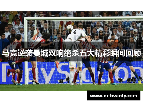 马竞逆袭曼城双响绝杀五大精彩瞬间回顾