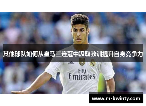 其他球队如何从皇马三连冠中汲取教训提升自身竞争力