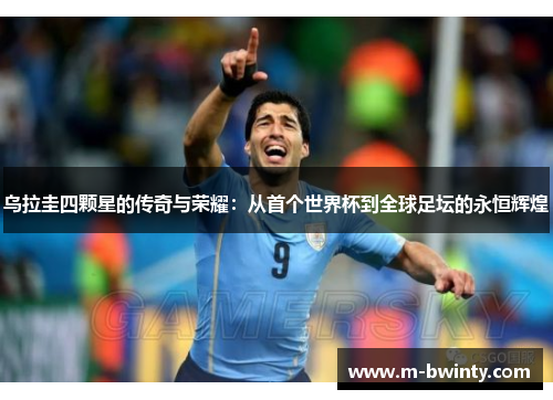 乌拉圭四颗星的传奇与荣耀：从首个世界杯到全球足坛的永恒辉煌