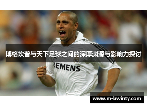 博格坎普与天下足球之间的深厚渊源与影响力探讨