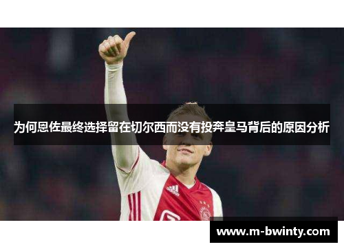 为何恩佐最终选择留在切尔西而没有投奔皇马背后的原因分析