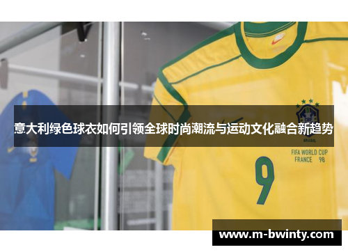 意大利绿色球衣如何引领全球时尚潮流与运动文化融合新趋势