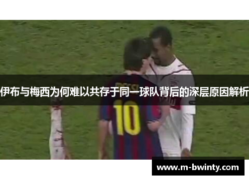 伊布与梅西为何难以共存于同一球队背后的深层原因解析