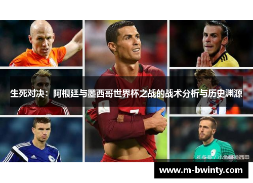 生死对决：阿根廷与墨西哥世界杯之战的战术分析与历史渊源