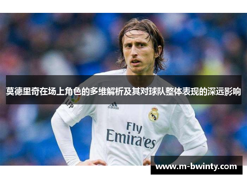莫德里奇在场上角色的多维解析及其对球队整体表现的深远影响