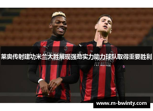 莱奥传射建功米兰大胜展现强劲实力助力球队取得重要胜利