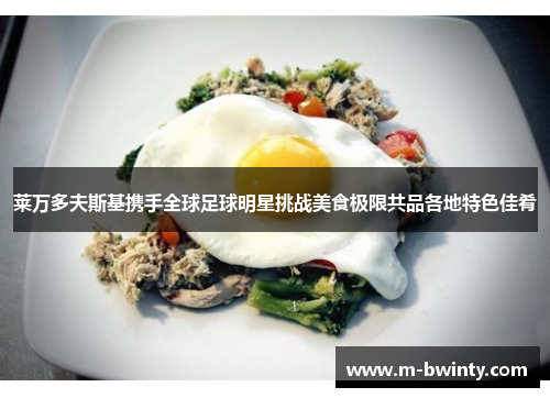 莱万多夫斯基携手全球足球明星挑战美食极限共品各地特色佳肴