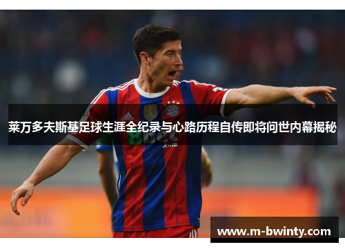 莱万多夫斯基足球生涯全纪录与心路历程自传即将问世内幕揭秘