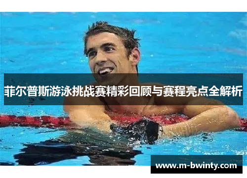 菲尔普斯游泳挑战赛精彩回顾与赛程亮点全解析